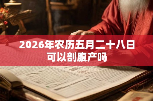 2026年农历五月二十八日可以剖腹产吗