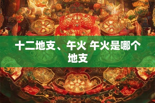 十二地支、午火 午火是哪个地支