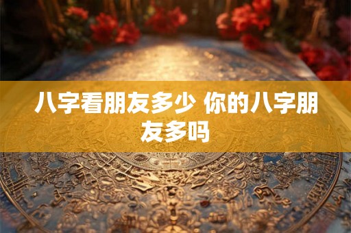 八字看朋友多少 你的八字朋友多吗