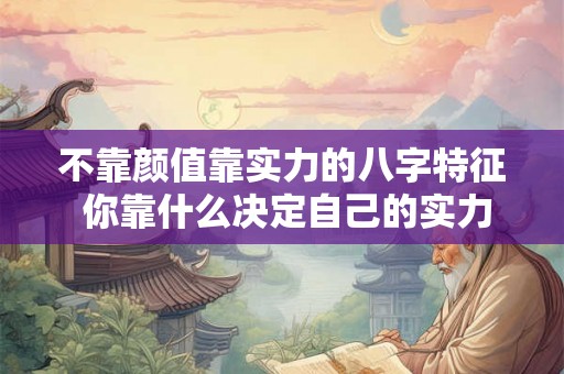不靠颜值靠实力的八字特征 你靠什么决定自己的实力
