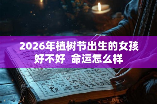 2026年植树节出生的女孩好不好  命运怎么样