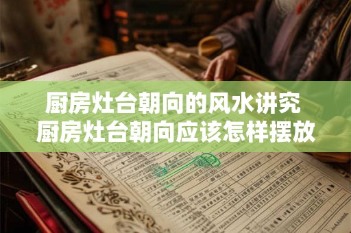 厨房灶台朝向的风水讲究 厨房灶台朝向应该怎样摆放 厨房灶台朝向的风水讲究 厨房灶台朝向应该怎样摆放