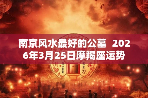 南京风水最好的公墓  2026年3月25日摩羯座运势