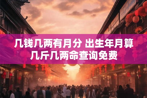 几钱几两有月分 出生年月算几斤几两命查询免费 几钱几两有月分 出生年月算几斤几两命查询免费