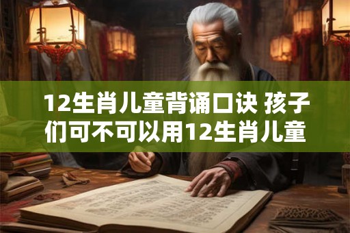 12生肖儿童背诵口诀 孩子们可不可以用12生肖儿童背诵口诀来学习生肖