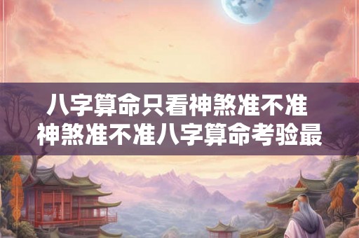 八字算命只看神煞准不准 神煞准不准八字算命考验最强项