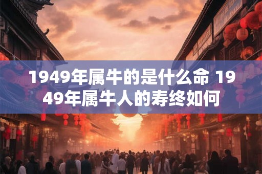 1949年属牛的是什么命 1949年属牛人的寿终如何