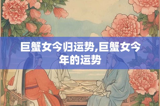 巨蟹女今归运势,巨蟹女今年的运势 巨蟹女今归运势,巨蟹女今年的运势