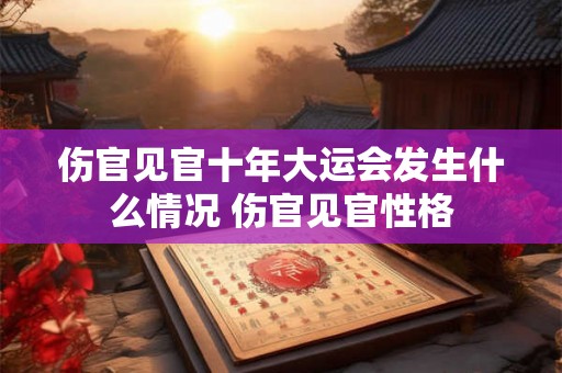 伤官见官十年大运会发生什么情况 伤官见官性格 伤官见官十年大运会发生什么情况 伤官见官性格