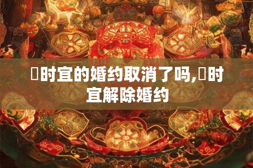 漼时宜的婚约取消了吗,漼时宜解除婚约