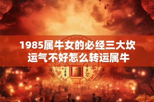 1985属牛女的必经三大坎 运气不好怎么转运属牛 1985属牛女的必经三大坎 运气不好怎么转运属牛