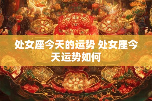 处女座今天的运势 处女座今天运势如何 处女座今天的运势 处女座今天运势如何