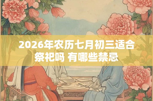 2026年农历七月初三适合祭祀吗 有哪些禁忌