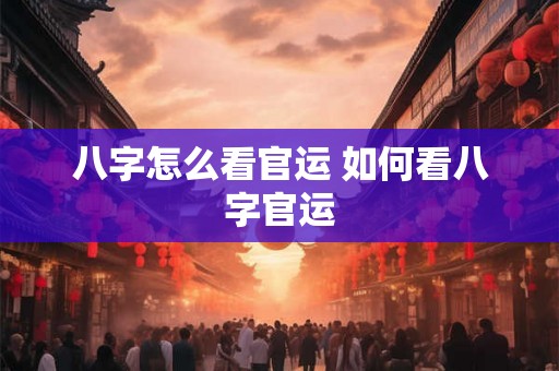 八字怎么看官运 如何看八字官运