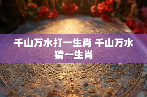 千山万水打一生肖 千山万水猜一生肖