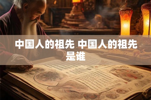 中国人的祖先 中国人的祖先是谁