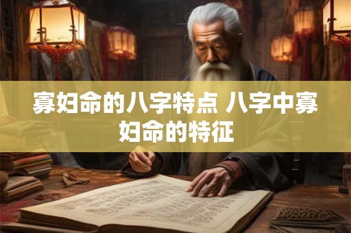 寡妇命的八字特点 八字中寡妇命的特征