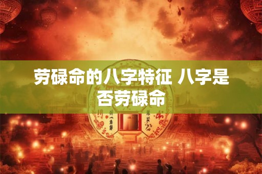 劳碌命的八字特征 八字是否劳碌命