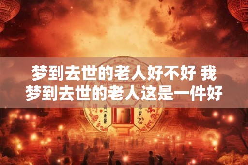 梦到去世的老人好不好 我梦到去世的老人这是一件好事吗