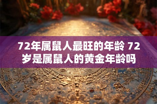 72年属鼠人最旺的年龄 72岁是属鼠人的黄金年龄吗 72年属鼠人最旺的年龄 72岁是属鼠人的黄金年龄吗