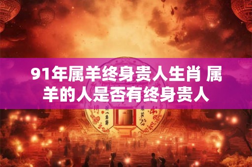91年属羊终身贵人生肖 属羊的人是否有终身贵人