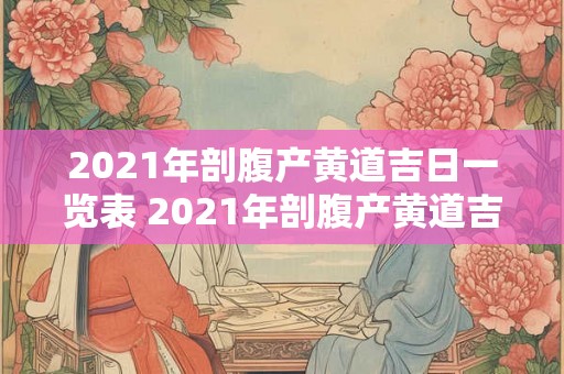 2021年剖腹产黄道吉日一览表 2021年剖腹产黄道吉日有哪些