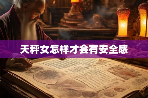 天秤女怎样才会有安全感 天秤女怎样才会有安全感