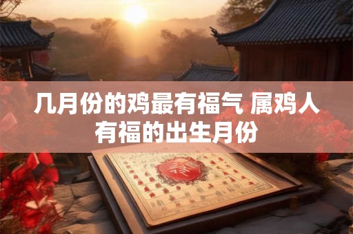 几月份的鸡最有福气 属鸡人有福的出生月份 几月份的鸡最有福气 属鸡人有福的出生月份