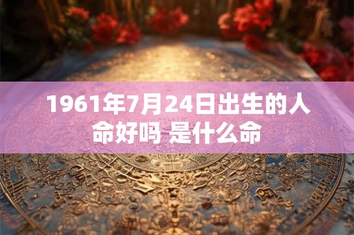 1961年7月24日出生的人命好吗 是什么命 1961年7月24日出生的人命好吗 是什么命