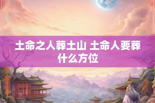 土命之人葬土山 土命人要葬什么方位