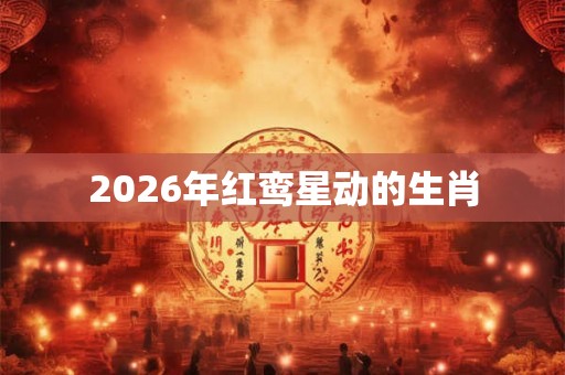 2026年红鸾星动的生肖 2026年红鸾星动的生肖