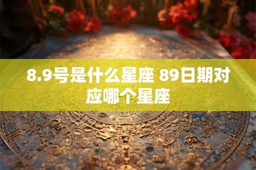 8.9号是什么星座 89日期对应哪个星座