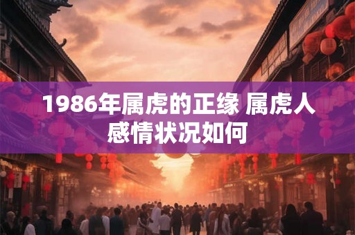 1986年属虎的正缘 属虎人感情状况如何 1986年属虎的正缘 属虎人感情状况如何