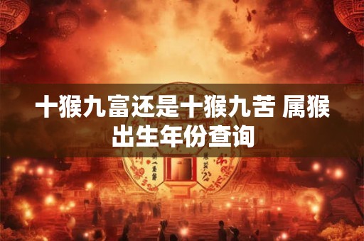 十猴九富还是十猴九苦 属猴出生年份查询