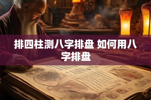 排四柱测八字排盘 如何用八字排盘