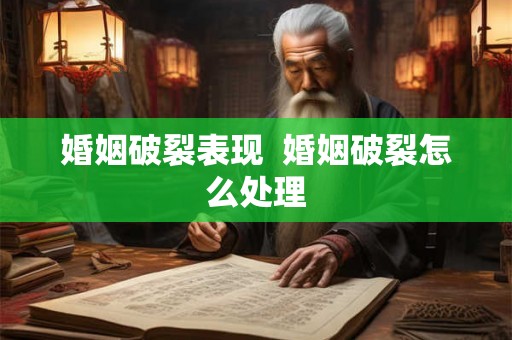 婚姻破裂表现 婚姻破裂怎么处理 婚姻破裂表现 婚姻破裂怎么处理