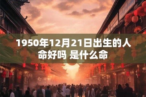 1950年12月21日出生的人命好吗 是什么命