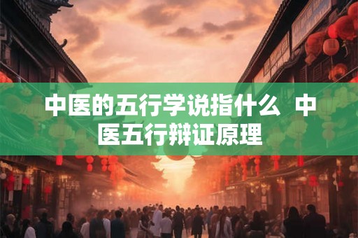 中医的五行学说指什么  中医五行辩证原理