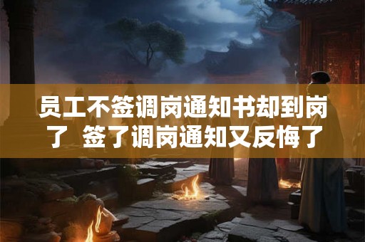 员工不签调岗通知书却到岗了  签了调岗通知又反悔了