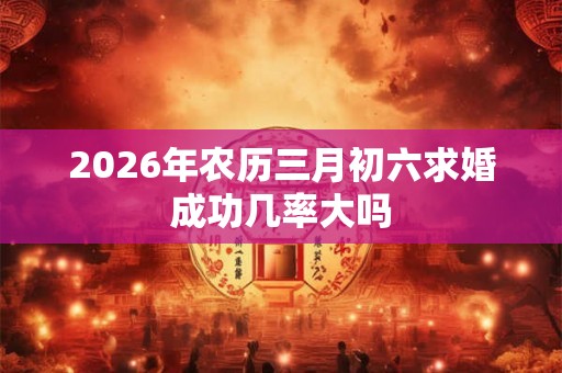 2026年农历三月初六求婚成功几率大吗