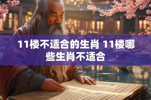 11楼不适合的生肖 11楼哪些生肖不适合 11楼不适合的生肖 11楼哪些生肖不适合