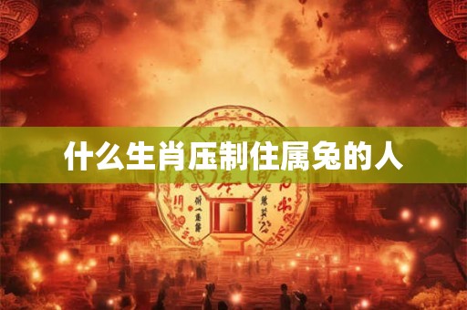 什么生肖压制住属兔的人 什么生肖压制住属兔的人