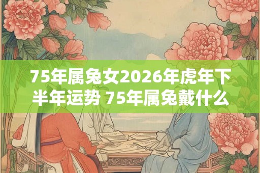 75年属兔女2026年虎年下半年运势 75年属兔戴什么招财