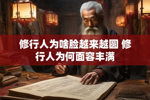 修行人为啥脸越来越圆 修行人为何面容丰满 修行人为啥脸越来越圆 修行人为何面容丰满