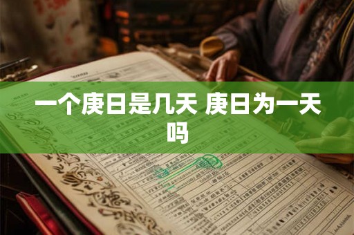 一个庚日是几天 庚日为一天吗 一个庚日是几天 庚日为一天吗