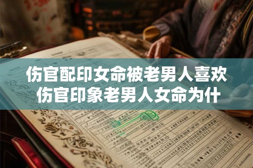 伤官配印女命被老男人喜欢 伤官印象老男人女命为什么 伤官配印女命被老男人喜欢 伤官印象老男人女命为什么