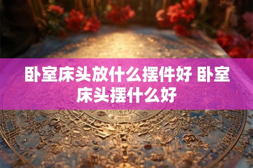 卧室床头放什么摆件好 卧室床头摆什么好 卧室床头放什么摆件好 卧室床头摆什么好