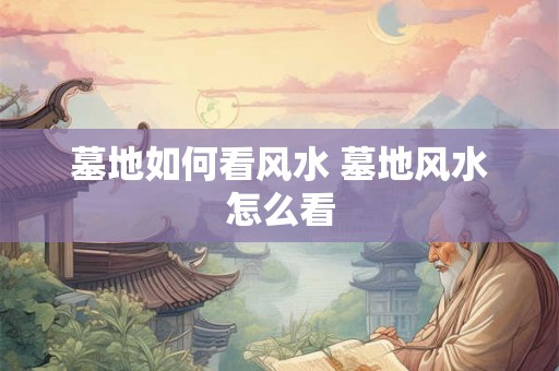 墓地如何看风水 墓地风水怎么看