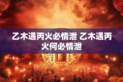 乙木遇丙火必情泄 乙木遇丙火何必情泄
