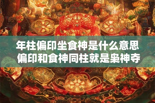 年柱偏印坐食神是什么意思 偏印和食神同柱就是枭神夺食吗 年柱偏印坐食神是什么意思 偏印和食神同柱就是枭神夺食吗